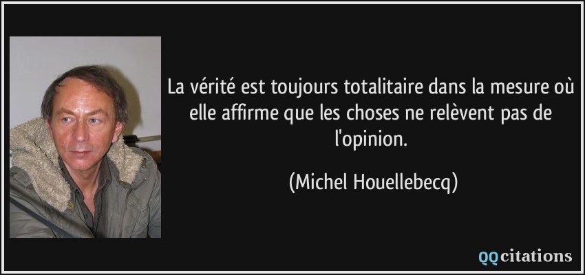 La vérité est toujours totalitaire dans la mesure où elle affirme que les choses ne relèvent pas de l'opinion.  - Michel Houellebecq