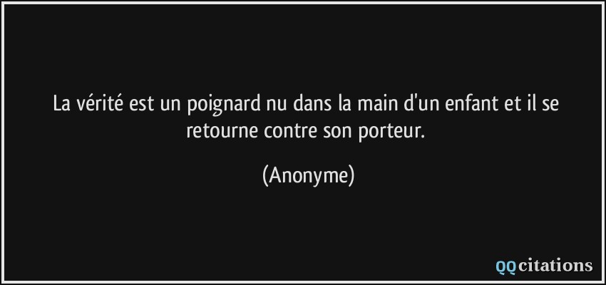 La vérité est un poignard nu dans la main d'un enfant et il se retourne contre son porteur.  - Anonyme