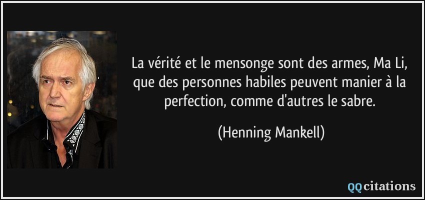La vérité et le mensonge sont des armes, Ma Li, que des personnes habiles peuvent manier à la perfection, comme d'autres le sabre.  - Henning Mankell