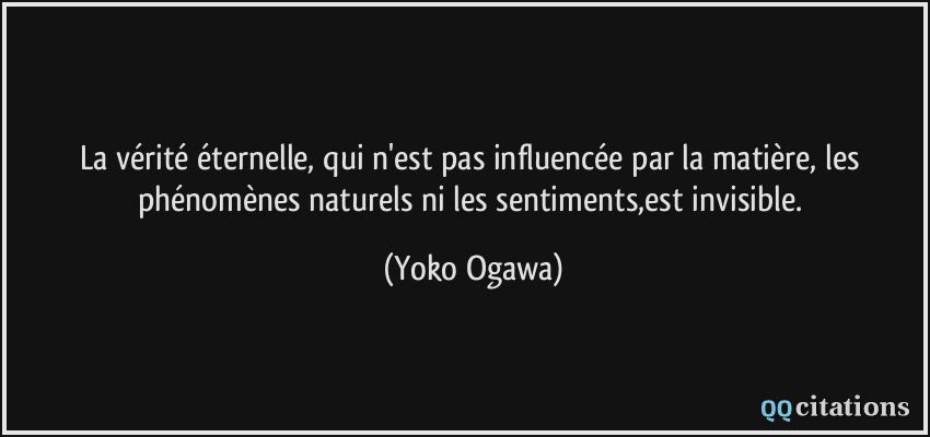 La vérité éternelle, qui n'est pas influencée par la matière, les phénomènes naturels ni les sentiments,est invisible.  - Yoko Ogawa