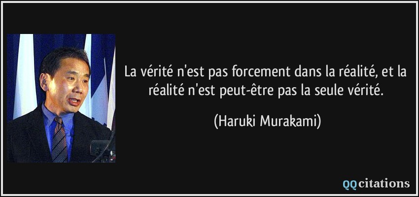La vérité n'est pas forcement dans la réalité, et la réalité n'est peut-être pas la seule vérité.  - Haruki Murakami