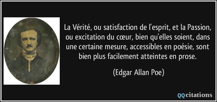 La Vérité, ou satisfaction de l'esprit, et la Passion, ou excitation du cœur, bien qu'elles soient, dans une certaine mesure, accessibles en poésie, sont bien plus facilement atteintes en prose.  - Edgar Allan Poe