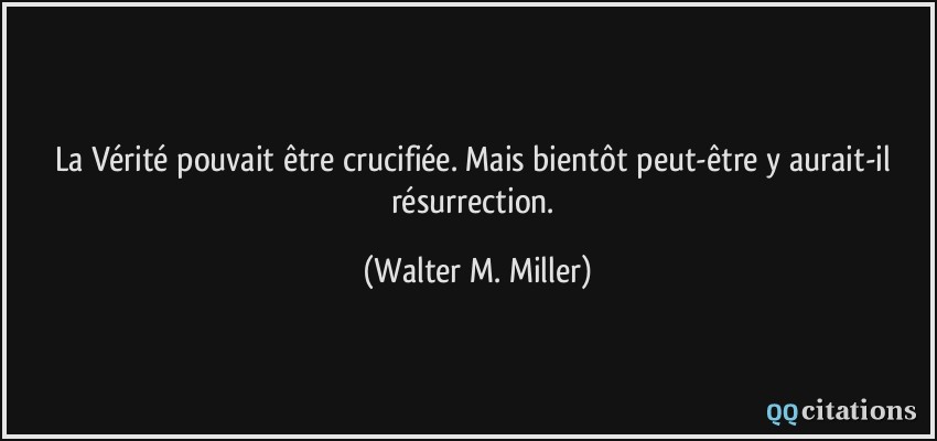 La Vérité pouvait être crucifiée. Mais bientôt peut-être y aurait-il résurrection.  - Walter M. Miller