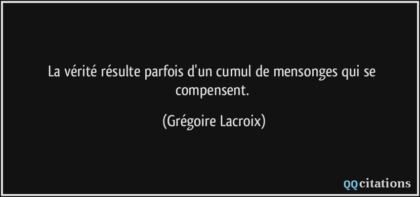 La vérité résulte parfois d'un cumul de mensonges qui se compensent.  - Grégoire Lacroix