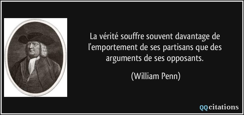La vérité souffre souvent davantage de l'emportement de ses partisans que des arguments de ses opposants.  - William Penn