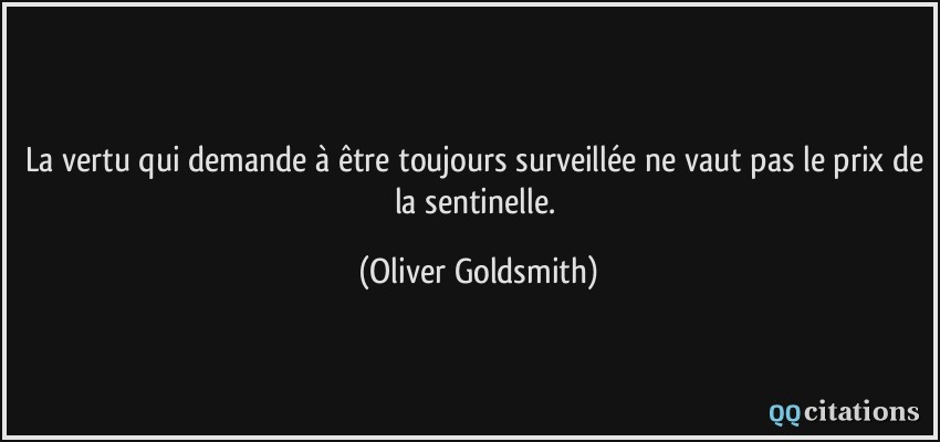 La vertu qui demande à être toujours surveillée ne vaut pas le prix de la sentinelle.  - Oliver Goldsmith