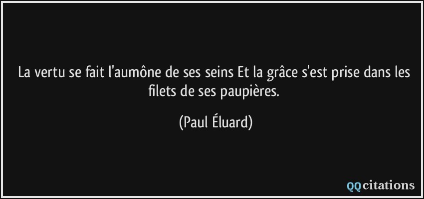 La vertu se fait l'aumône de ses seins Et la grâce s'est prise dans les filets de ses paupières.  - Paul Éluard