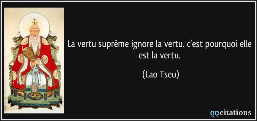 La vertu suprême ignore la vertu. c'est pourquoi elle est la vertu.  - Lao Tseu