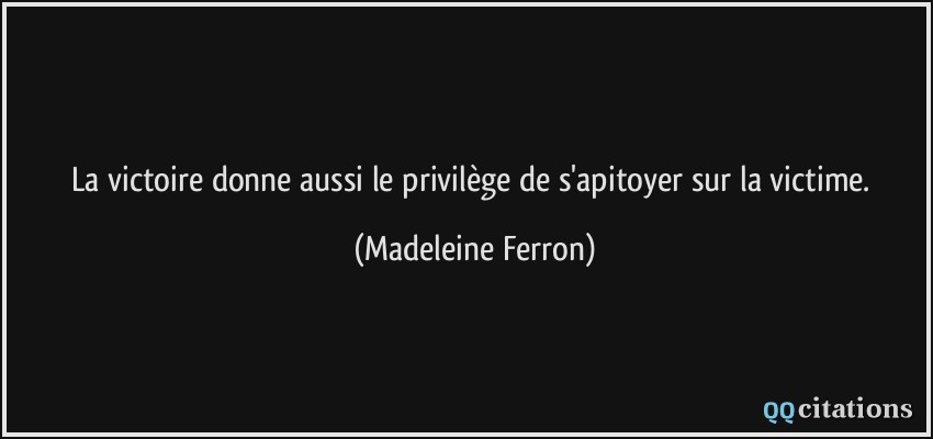 La victoire donne aussi le privilège de s'apitoyer sur la victime.  - Madeleine Ferron