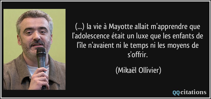 (...) la vie à Mayotte allait m'apprendre que l'adolescence était un luxe que les enfants de l'île n'avaient ni le temps ni les moyens de s'offrir.  - Mikaël Ollivier
