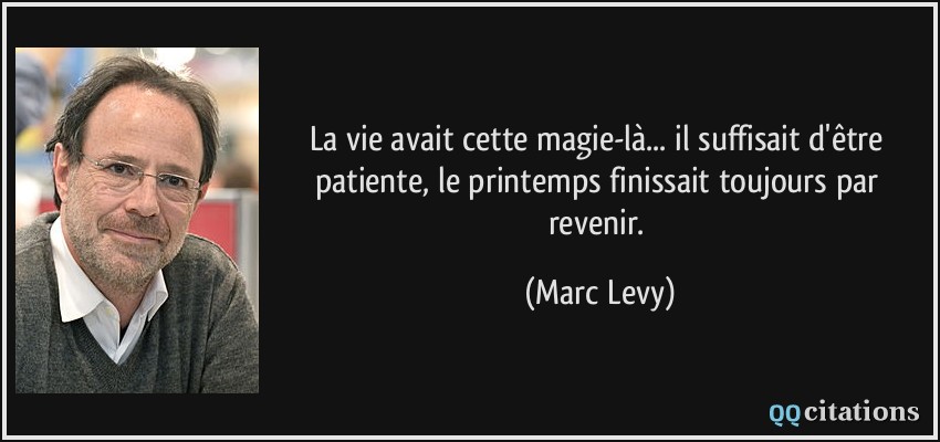 La vie avait cette magie-là... il suffisait d'être patiente, le printemps finissait toujours par revenir.  - Marc Levy