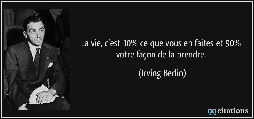 La vie, c'est 10% ce que vous en faites et 90% votre façon de la prendre.  - Irving Berlin
