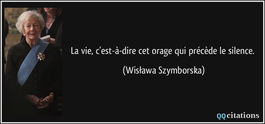 La vie, c'est-à-dire cet orage qui précède le silence.  - Wisława Szymborska