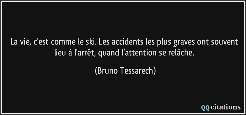 La vie, c'est comme le ski. Les accidents les plus graves ont souvent lieu à l'arrêt, quand l'attention se relâche.  - Bruno Tessarech