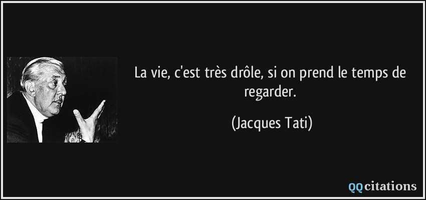 La vie, c'est très drôle, si on prend le temps de regarder.  - Jacques Tati