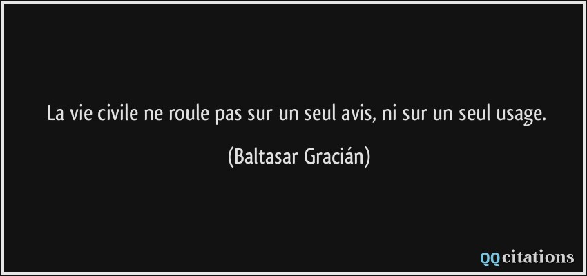 La vie civile ne roule pas sur un seul avis, ni sur un seul usage.  - Baltasar Gracián