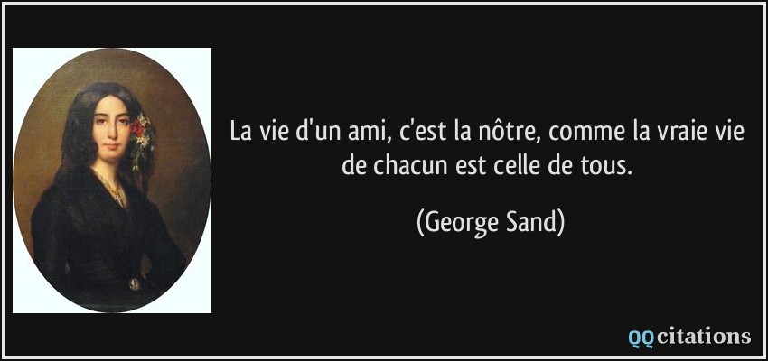 La vie d'un ami, c'est la nôtre, comme la vraie vie de chacun est celle de tous.  - George Sand