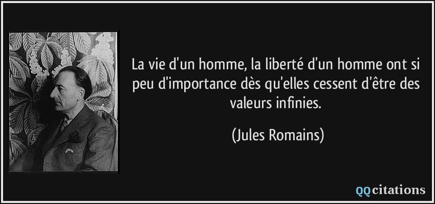 La vie d'un homme, la liberté d'un homme ont si peu d'importance dès qu'elles cessent d'être des valeurs infinies.  - Jules Romains