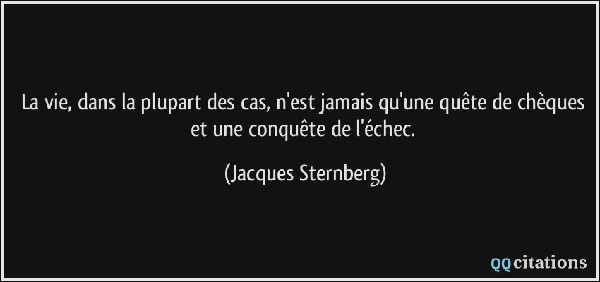 La vie, dans la plupart des cas, n'est jamais qu'une quête de chèques et une conquête de l'échec.  - Jacques Sternberg