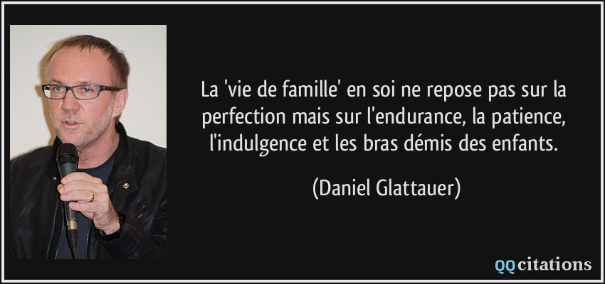 La 'vie de famille' en soi ne repose pas sur la perfection mais sur l'endurance, la patience, l'indulgence et les bras démis des enfants.  - Daniel Glattauer