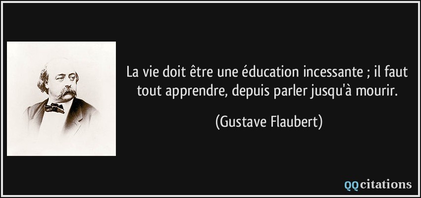La vie doit être une éducation incessante ; il faut tout apprendre, depuis parler jusqu'à mourir.  - Gustave Flaubert