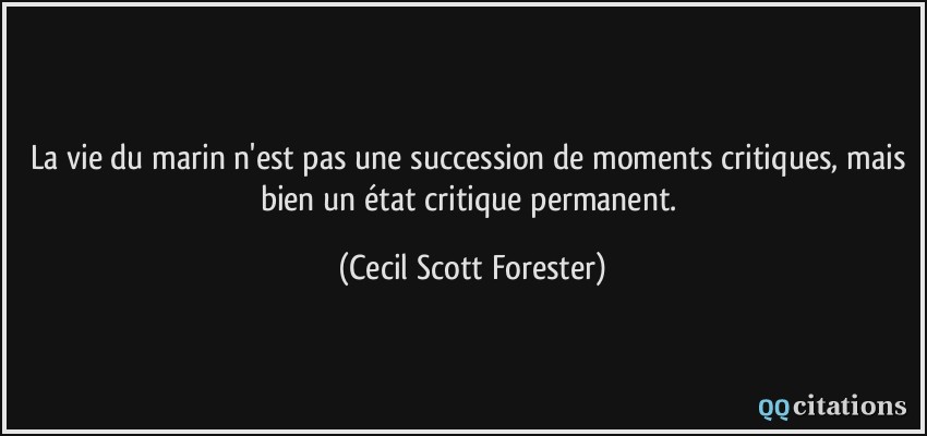 La vie du marin n'est pas une succession de moments critiques, mais bien un état critique permanent.  - Cecil Scott Forester