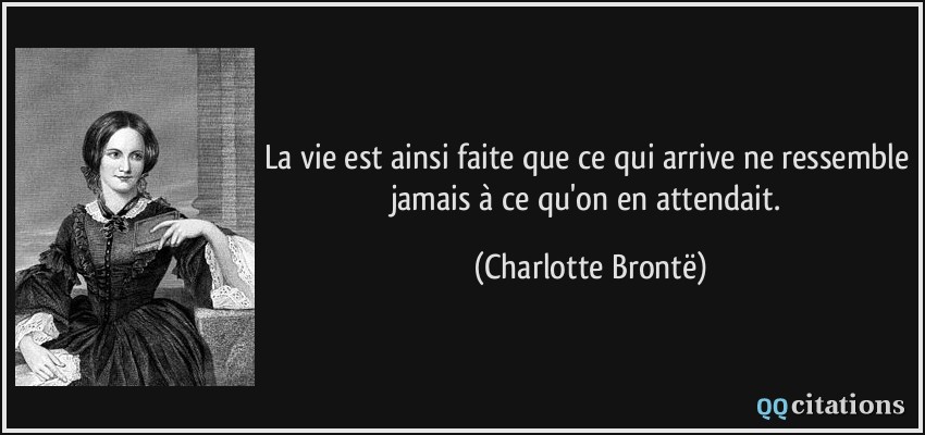 La vie est ainsi faite que ce qui arrive ne ressemble jamais à ce qu'on en attendait.  - Charlotte Brontë