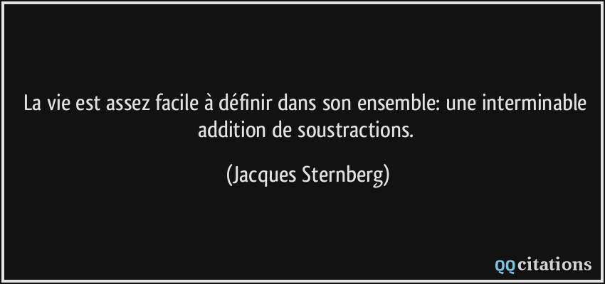 La vie est assez facile à définir dans son ensemble: une interminable addition de soustractions.  - Jacques Sternberg