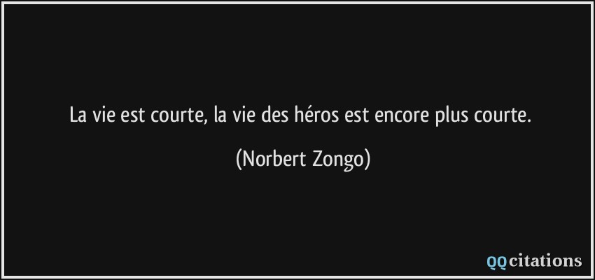 La vie est courte, la vie des héros est encore plus courte.  - Norbert Zongo