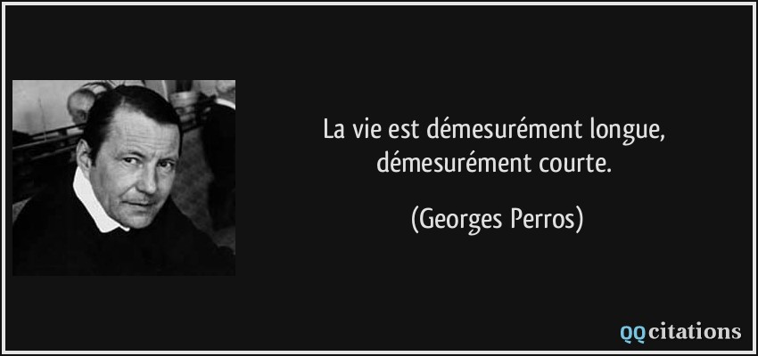 La vie est démesurément longue, démesurément courte.  - Georges Perros