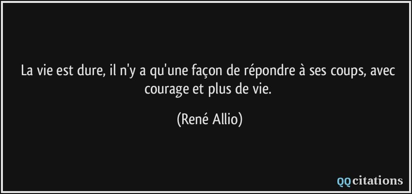 La vie est dure, il n'y a qu'une façon de répondre à ses coups, avec courage et plus de vie.  - René Allio