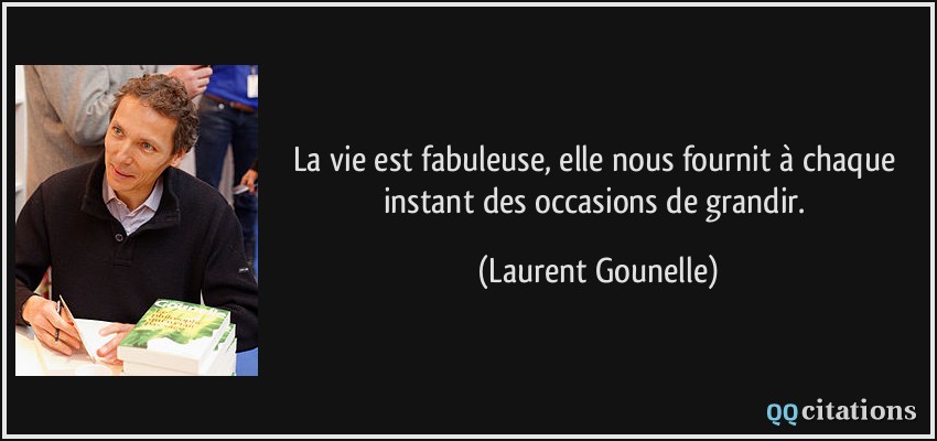 La vie est fabuleuse, elle nous fournit à chaque instant des occasions de grandir.  - Laurent Gounelle