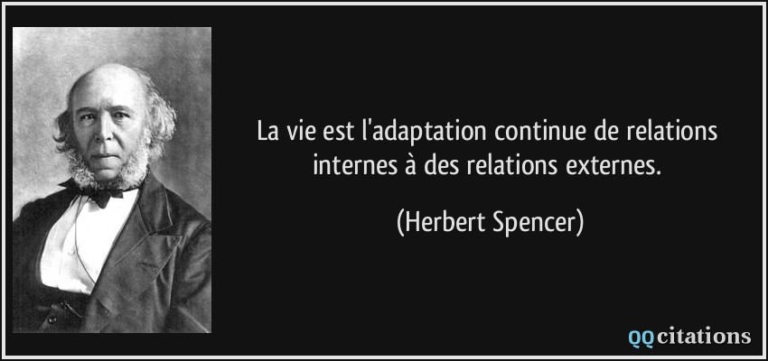 La vie est l'adaptation continue de relations internes à des relations externes.  - Herbert Spencer