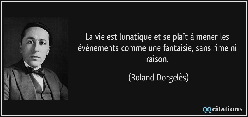 La vie est lunatique et se plaît à mener les événements comme une fantaisie, sans rime ni raison.  - Roland Dorgelès