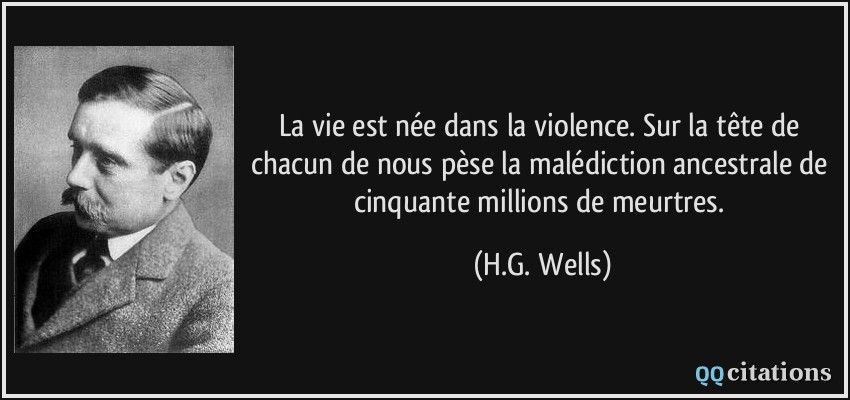 La vie est née dans la violence. Sur la tête de chacun de nous pèse la malédiction ancestrale de cinquante millions de meurtres.  - H.G. Wells