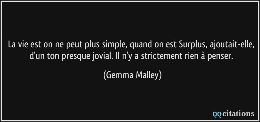 La vie est on ne peut plus simple, quand on est Surplus, ajoutait-elle, d'un ton presque jovial. Il n'y a strictement rien à penser.  - Gemma Malley