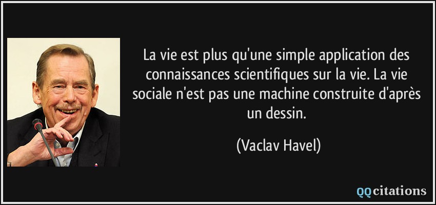 La vie est plus qu'une simple application des connaissances scientifiques sur la vie. La vie sociale n'est pas une machine construite d'après un dessin.  - Vaclav Havel