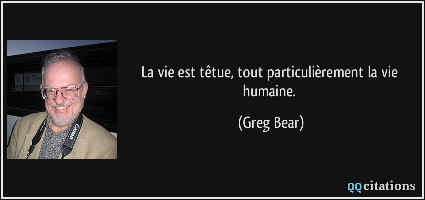 La vie est têtue, tout particulièrement la vie humaine.  - Greg Bear