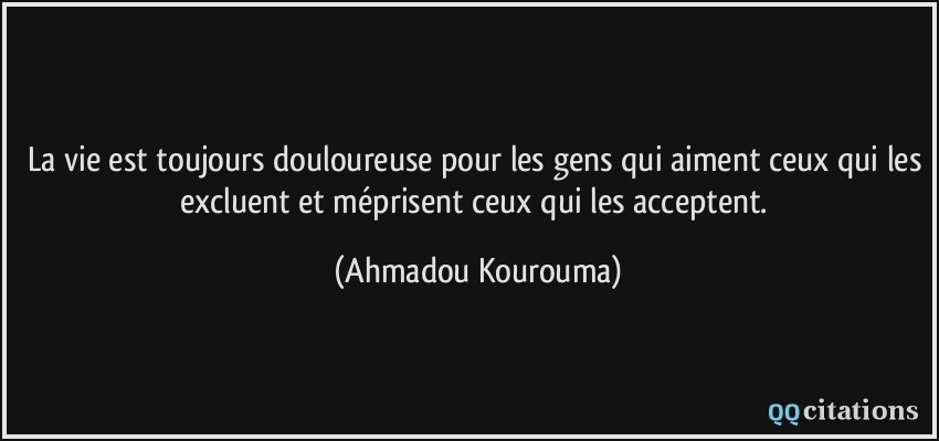 La vie est toujours douloureuse pour les gens qui aiment ceux qui les excluent et méprisent ceux qui les acceptent.  - Ahmadou Kourouma