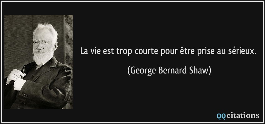 La vie est trop courte pour être prise au sérieux.  - George Bernard Shaw