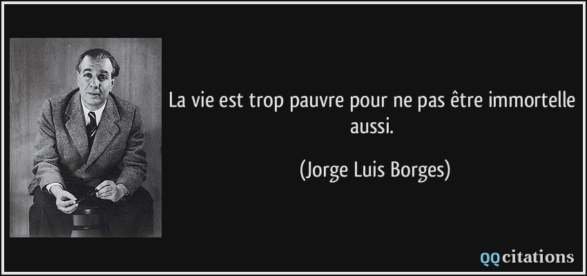 La vie est trop pauvre pour ne pas être immortelle aussi.  - Jorge Luis Borges