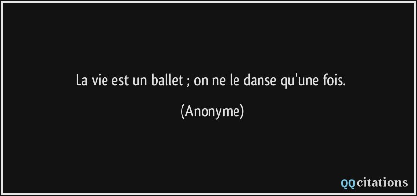 La vie est un ballet ; on ne le danse qu'une fois.  - Anonyme