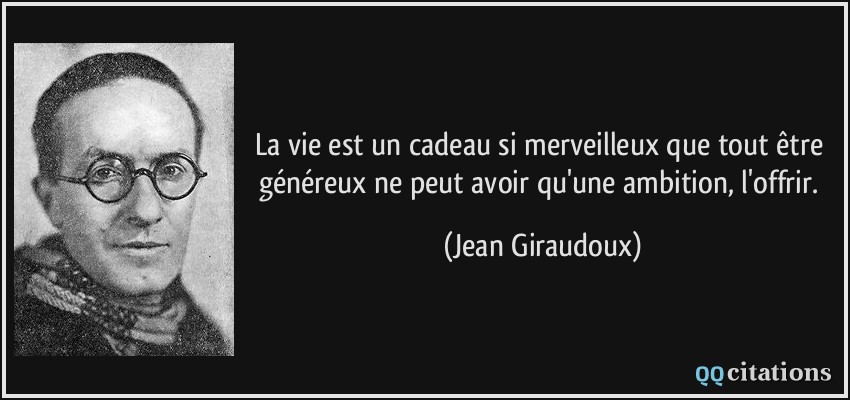 La vie est un cadeau si merveilleux que tout être généreux ne peut avoir qu'une ambition, l'offrir.  - Jean Giraudoux