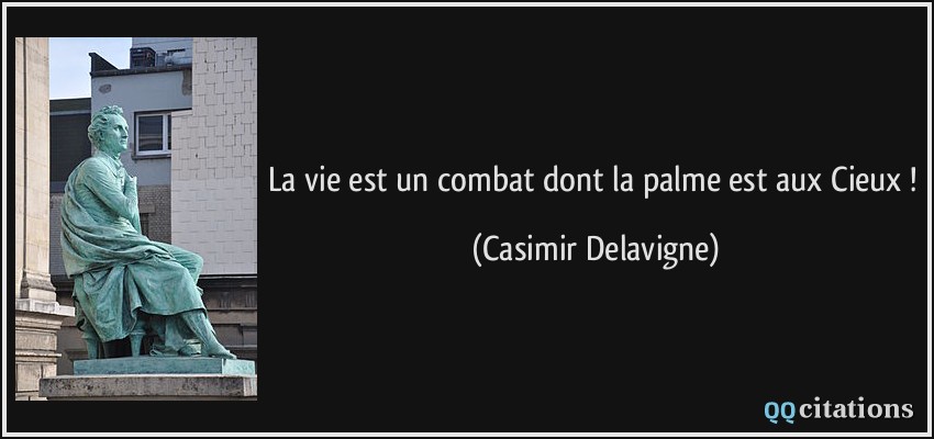 La vie est un combat dont la palme est aux Cieux !  - Casimir Delavigne