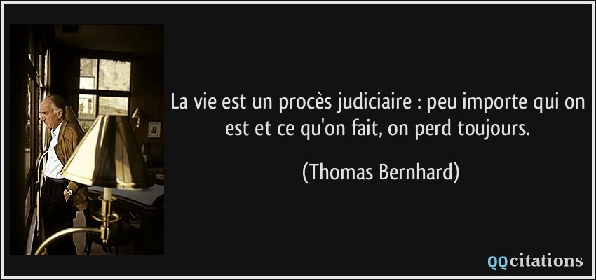 La vie est un procès judiciaire : peu importe qui on est et ce qu'on fait, on perd toujours.  - Thomas Bernhard