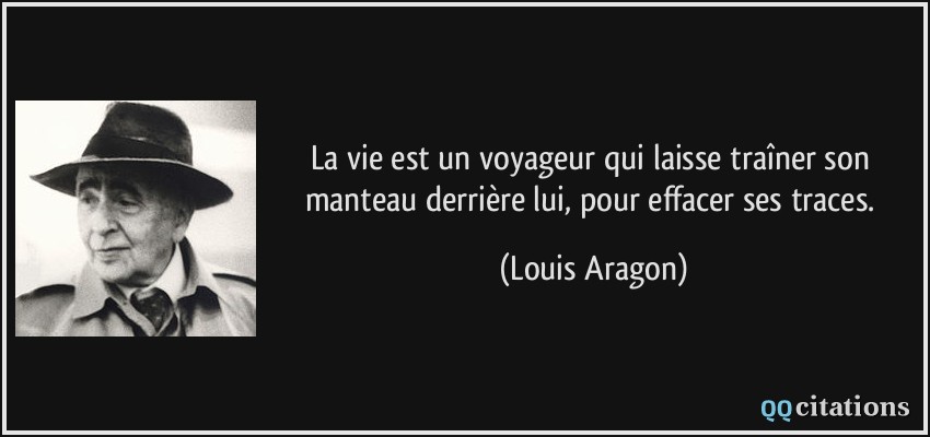 La vie est un voyageur qui laisse traîner son manteau derrière lui, pour effacer ses traces.  - Louis Aragon
