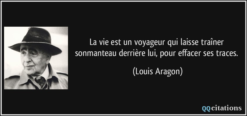 La vie est un voyageur qui laisse traîner sonmanteau derrière lui, pour effacer ses traces.  - Louis Aragon