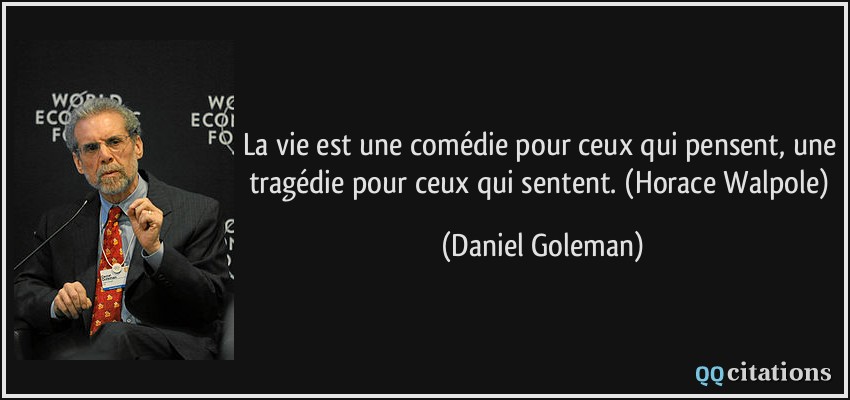 La vie est une comédie pour ceux qui pensent, une tragédie pour ceux qui sentent. (Horace Walpole)  - Daniel Goleman