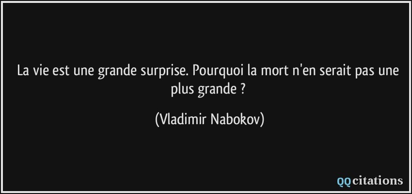 La vie est une grande surprise. Pourquoi la mort n'en serait pas une plus grande ?  - Vladimir Nabokov