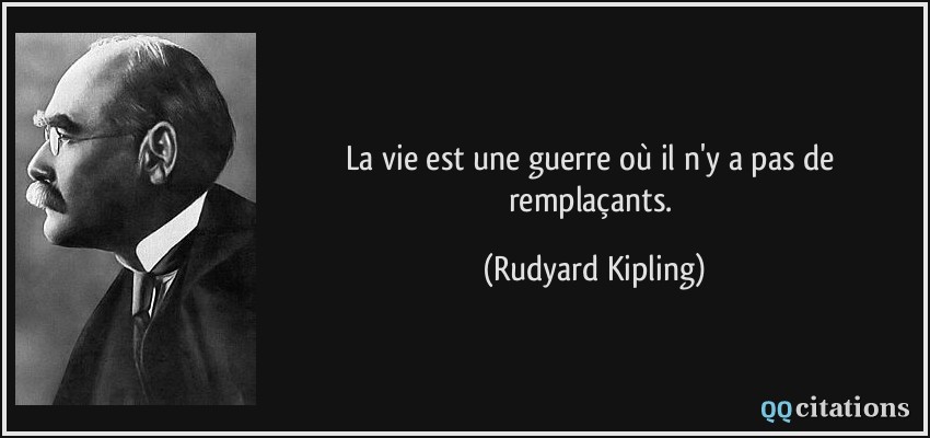 La vie est une guerre où il n'y a pas de remplaçants.  - Rudyard Kipling